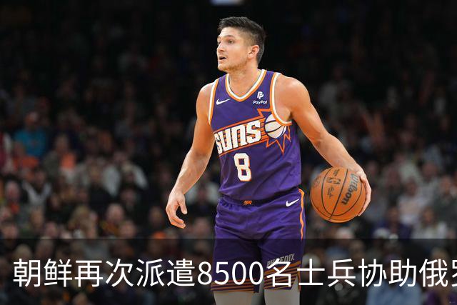 朝鲜再次派遣8500名士兵协助俄罗斯，提供重型导弹