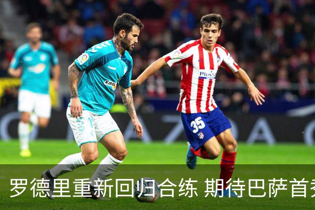 罗德里重新回归合练 期待巴萨首秀