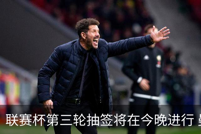 联赛杯第三轮抽签将在今晚进行 曼城阿森纳等32支球队参与